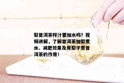 梨普洱茶榨汁要加水吗？视频讲解，了解普洱茶加梨煮水、减肥效果及用梨子煮普洱茶的作用！