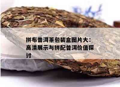 拼布普洱茶包装盒图片大：高清展示与拼配普洱价值探讨