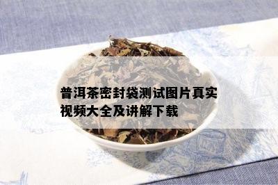 普洱茶密封袋测试图片真实视频大全及讲解下载