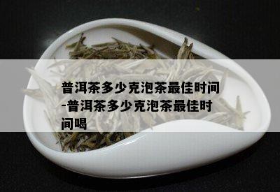 普洱茶多少克泡茶更佳时间-普洱茶多少克泡茶更佳时间喝