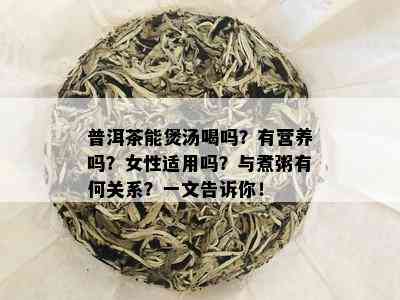 普洱茶能煲汤喝吗？有营养吗？女性适用吗？与煮粥有何关系？一文告诉你！