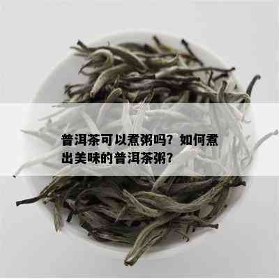 普洱茶可以煮粥吗？如何煮出美味的普洱茶粥？