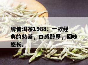 牌普洱茶1988：一款经典的熟茶，口感醇厚，回味悠长。