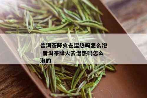 普洱茶降火去湿热吗怎么泡-普洱茶降火去湿热吗怎么泡的