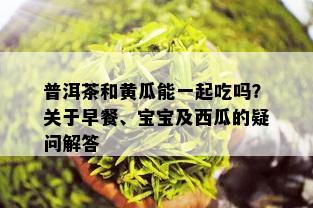 普洱茶和黄瓜能一起吃吗？关于早餐、宝宝及西瓜的疑问解答