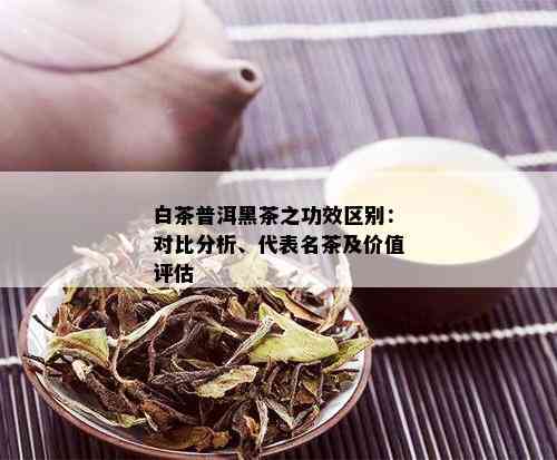 白茶普洱黑茶之功效区别：对比分析、代表名茶及价值评估