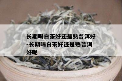 长期喝白茶好还是熟普洱好-长期喝白茶好还是熟普洱好呢