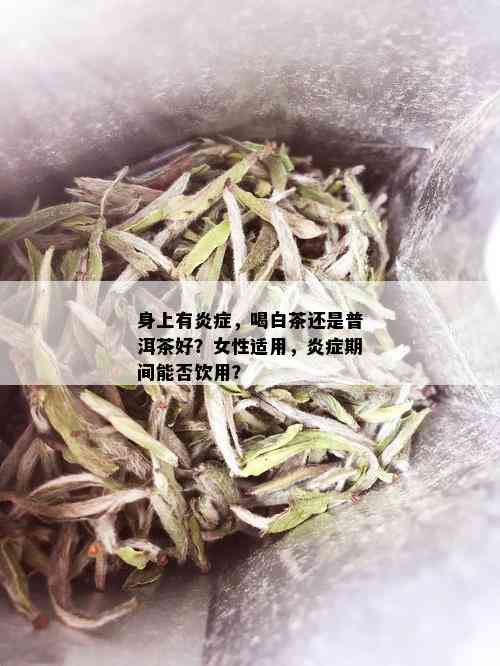 身上有炎症，喝白茶还是普洱茶好？女性适用，炎症期间能否饮用？