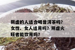 阴虚的人适合喝普洱茶吗？女性、女人适用吗？阴虚火旺者能饮用吗？