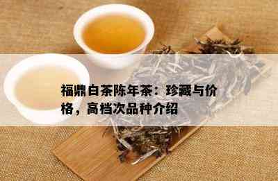 福鼎白茶陈年茶：珍藏与价格，高档次品种介绍