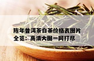 陈年普洱茶白茶价格表图片全览：高清大图一网打尽