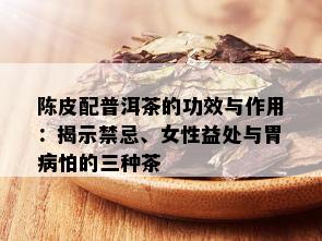 陈皮配普洱茶的功效与作用：揭示禁忌、女性益处与胃病怕的三种茶