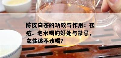 陈皮白茶的功效与作用：祛痘、泡水喝的好处与禁忌，女性该不该喝？