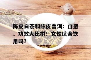 陈皮白茶和陈皮普洱：口感、功效大比拼！女性适合饮用吗？