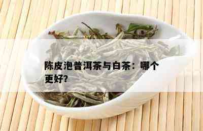 陈皮泡普洱茶与白茶：哪个更好？