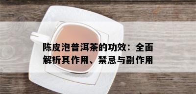 陈皮泡普洱茶的功效：全面解析其作用、禁忌与副作用