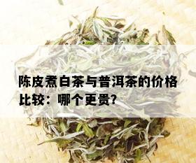 陈皮煮白茶与普洱茶的价格比较：哪个更贵？