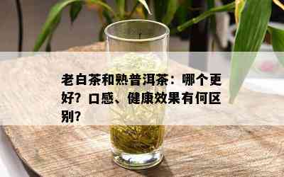 老白茶和熟普洱茶：哪个更好？口感、健康效果有何区别？