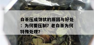 白茶压成饼状的原因与好处：为何要压制？老白茶为何特殊处理？