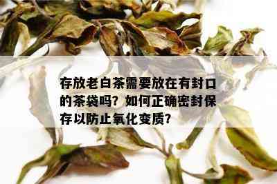 存放老白茶需要放在有封口的茶袋吗？如何正确密封保存以防止氧化变质？