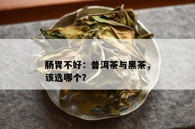 肠胃不好：普洱茶与黑茶，该选哪个？