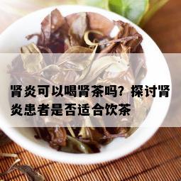 肾炎可以喝肾茶吗？探讨肾炎患者是否适合饮茶