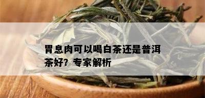 胃息肉可以喝白茶还是普洱茶好？专家解析