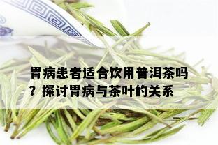 胃病患者适合饮用普洱茶吗？探讨胃病与茶叶的关系