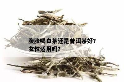 腹胀喝白茶还是普洱茶好？女性适用吗？