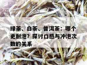 绿茶、白茶、普洱茶：哪个更耐泡？探讨口感与冲泡次数的关系