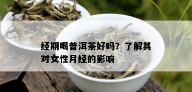 经期喝普洱茶好吗？了解其对女性月经的影响