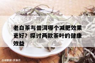 老白茶与普洱哪个减肥效果更好？探讨两款茶叶的健康效益