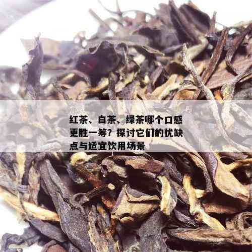 红茶、白茶、绿茶哪个口感更胜一筹？探讨它们的优缺点与适宜饮用场景