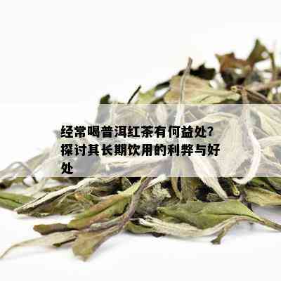 经常喝普洱红茶有何益处？探讨其长期饮用的利弊与好处