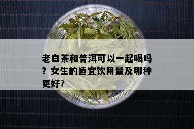 老白茶和普洱可以一起喝吗？女生的适宜饮用量及哪种更好？