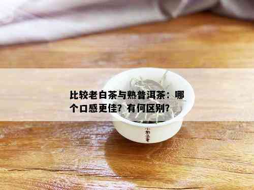 比较老白茶与熟普洱茶：哪个口感更佳？有何区别？