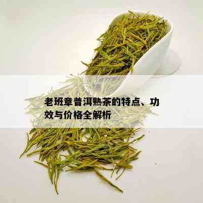 老班章普洱熟茶的特点、功效与价格全解析