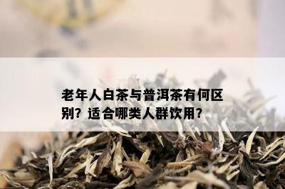 老年人白茶与普洱茶有何区别？适合哪类人群饮用？