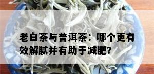 老白茶与普洱茶：哪个更有效解腻并有助于减肥？