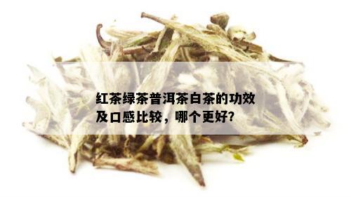 红茶绿茶普洱茶白茶的功效及口感比较，哪个更好？