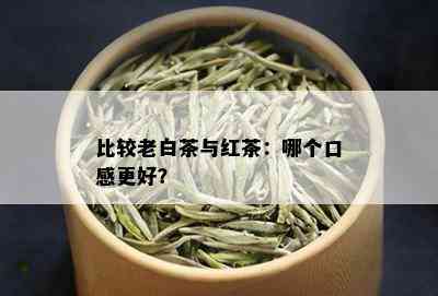 比较老白茶与红茶：哪个口感更好？