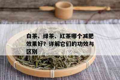 白茶、绿茶、红茶哪个减肥效果好？详解它们的功效与区别