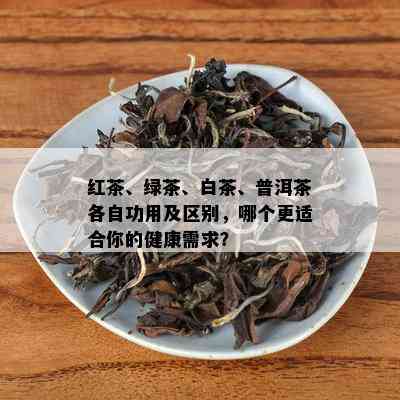 红茶、绿茶、白茶、普洱茶各自功用及区别，哪个更适合你的健康需求？