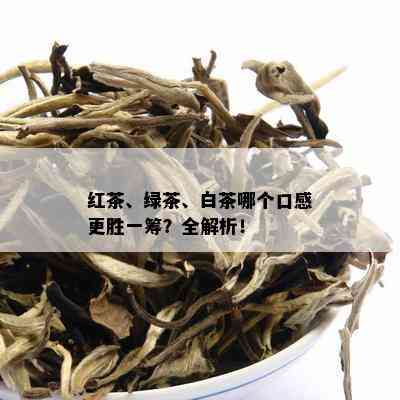 红茶、绿茶、白茶哪个口感更胜一筹？全解析！