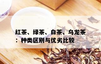 红茶、绿茶、白茶、乌龙茶：种类区别与优劣比较