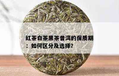 红茶白茶黑茶普洱的保质期：如何区分及选择？