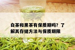 白茶和黑茶有保质期吗？了解其存储方法与保质期限