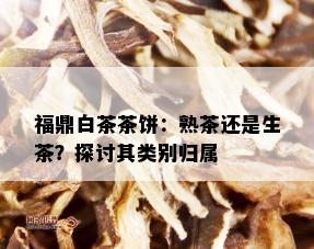 福鼎白茶茶饼：熟茶还是生茶？探讨其类别归属