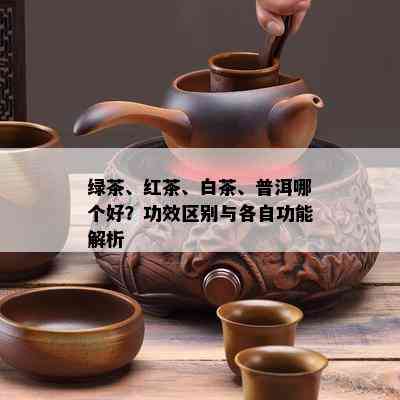 绿茶、红茶、白茶、普洱哪个好？功效区别与各自功能解析