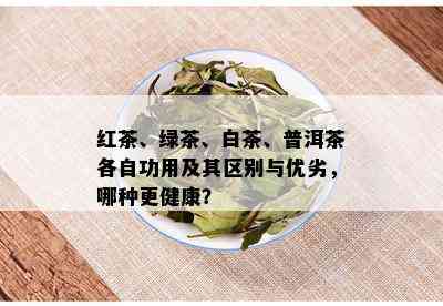 红茶、绿茶、白茶、普洱茶各自功用及其区别与优劣，哪种更健康？